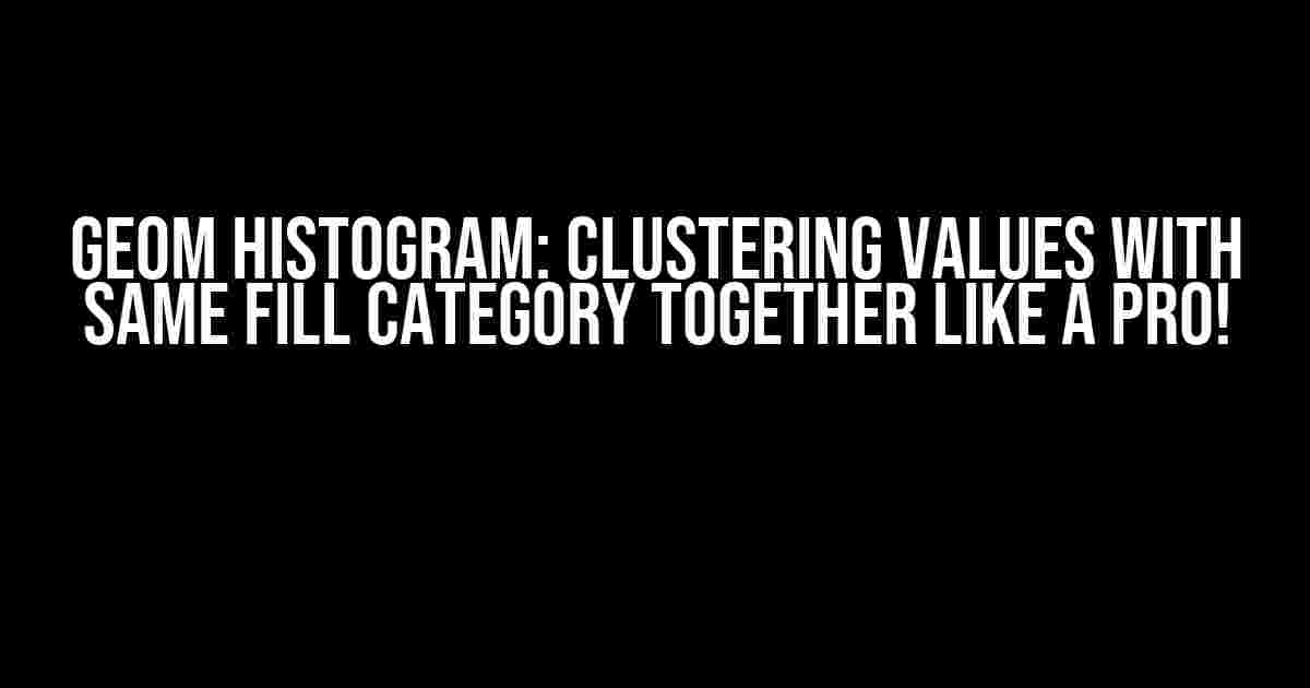 Geom Histogram: Clustering Values with Same Fill Category Together Like a Pro!