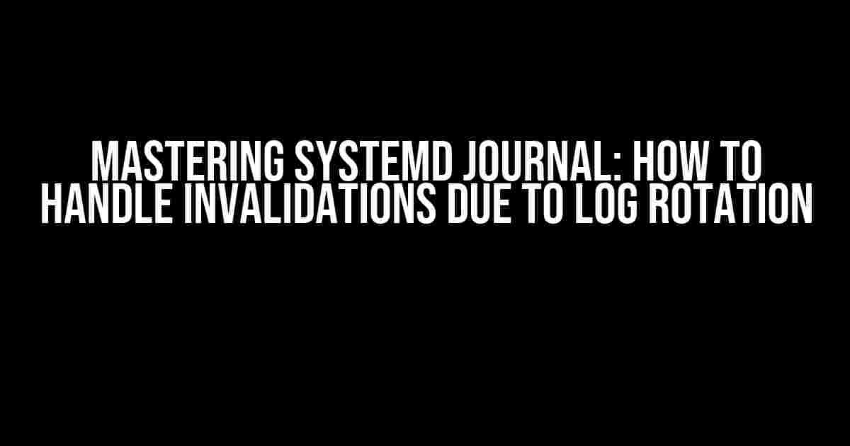 Mastering Systemd Journal: How to Handle Invalidations Due to Log Rotation