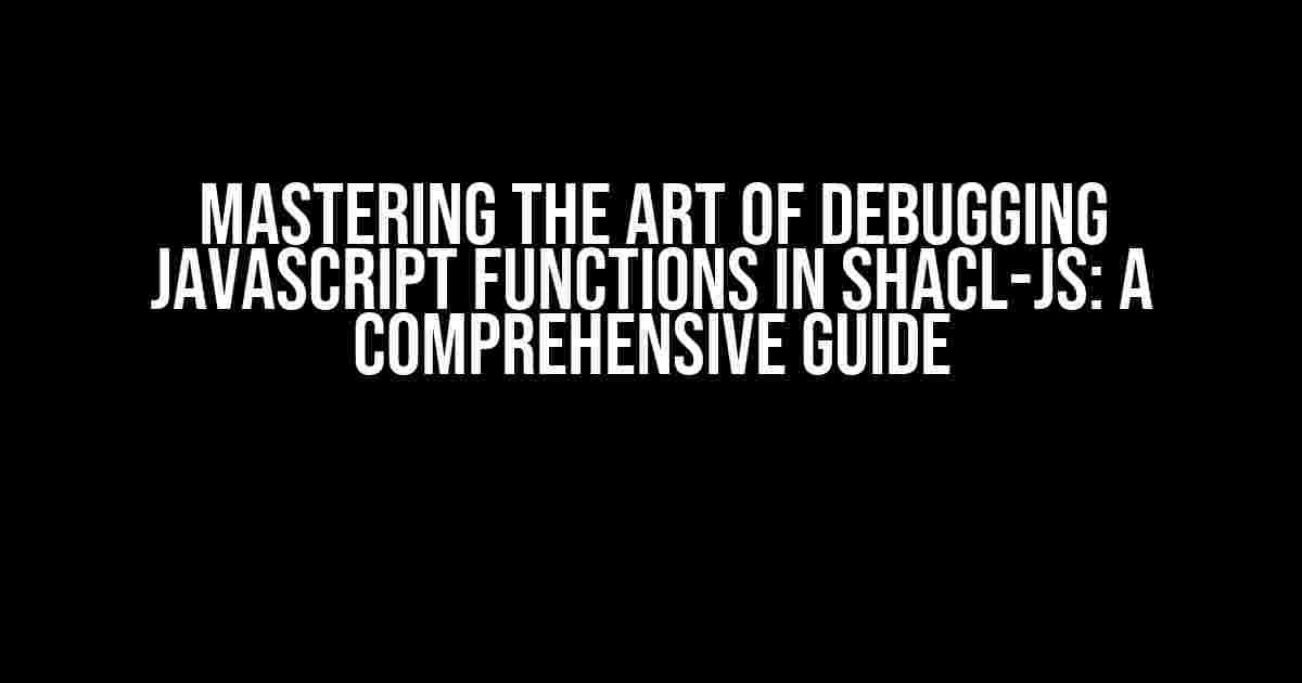 Mastering the Art of Debugging JavaScript Functions in SHACL-JS: A Comprehensive Guide