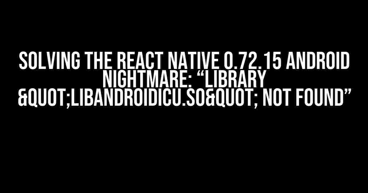 Solving the React Native 0.72.15 Android Nightmare: “library "libandroidicu.so" not found”